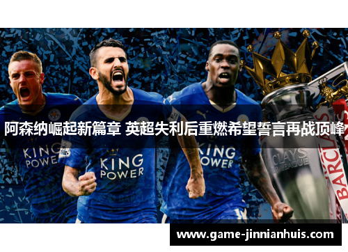 阿森纳崛起新篇章 英超失利后重燃希望誓言再战顶峰