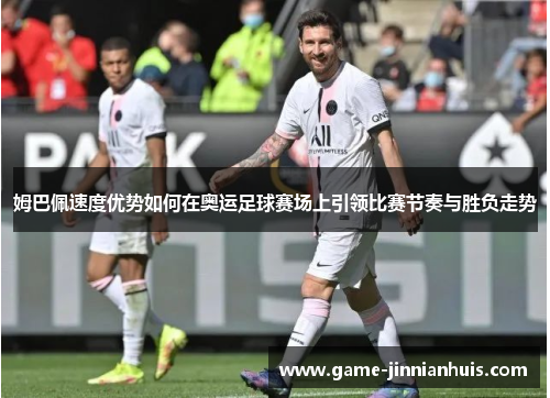 姆巴佩速度优势如何在奥运足球赛场上引领比赛节奏与胜负走势