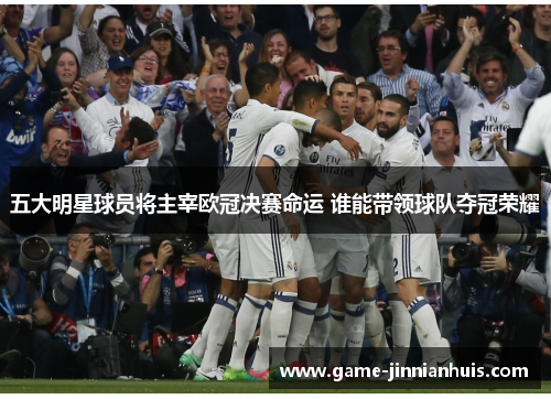 五大明星球员将主宰欧冠决赛命运 谁能带领球队夺冠荣耀