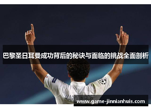 巴黎圣日耳曼成功背后的秘诀与面临的挑战全面剖析