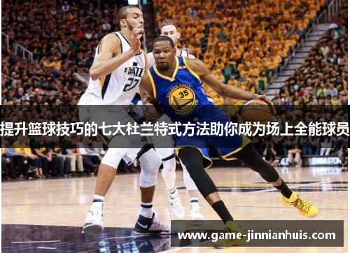 提升篮球技巧的七大杜兰特式方法助你成为场上全能球员