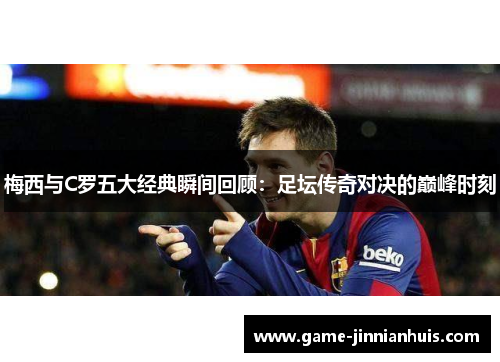 梅西与C罗五大经典瞬间回顾：足坛传奇对决的巅峰时刻
