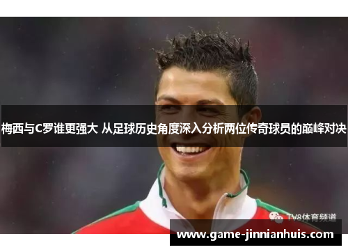 梅西与C罗谁更强大 从足球历史角度深入分析两位传奇球员的巅峰对决