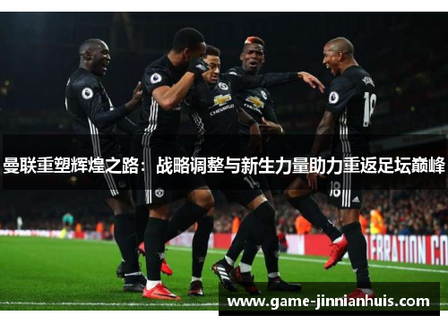 曼联重塑辉煌之路：战略调整与新生力量助力重返足坛巅峰