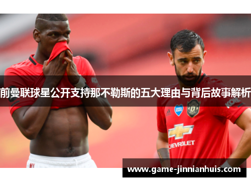 前曼联球星公开支持那不勒斯的五大理由与背后故事解析