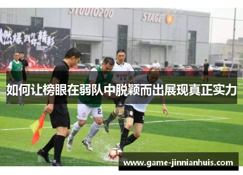 如何让榜眼在弱队中脱颖而出展现真正实力