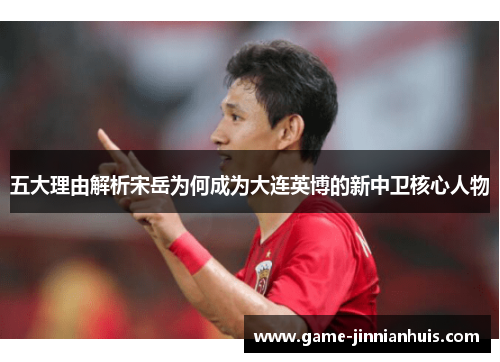 五大理由解析宋岳为何成为大连英博的新中卫核心人物