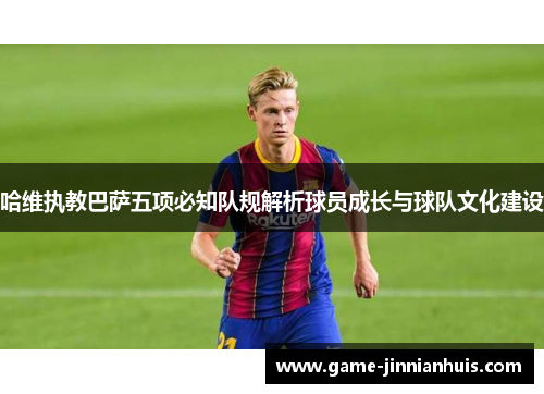 哈维执教巴萨五项必知队规解析球员成长与球队文化建设
