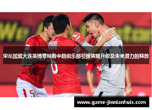 宋岳加盟大连英博意味着中超俱乐部引援策略升级及未来潜力的释放