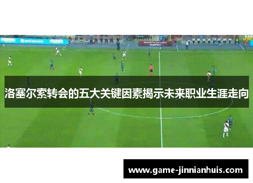 洛塞尔索转会的五大关键因素揭示未来职业生涯走向