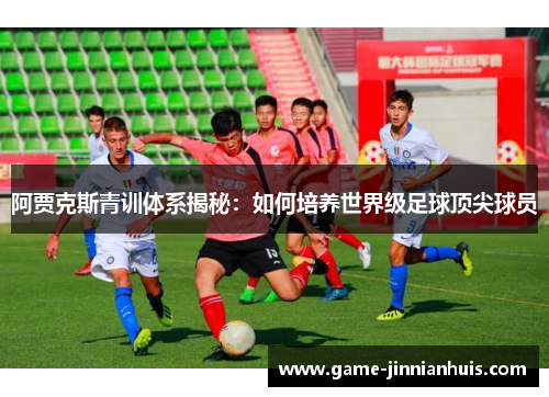 阿贾克斯青训体系揭秘：如何培养世界级足球顶尖球员