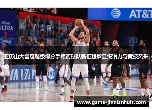 亚历山大雷霆超级得分手领衔球队新征程彰显统治力与竞技风采
