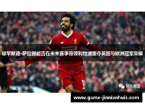 穆罕默德·萨拉赫能否在未来赛季带领利物浦重夺英超与欧洲冠军荣耀