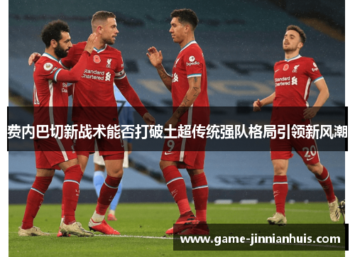 费内巴切新战术能否打破土超传统强队格局引领新风潮