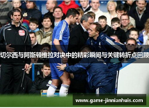 切尔西与阿斯顿维拉对决中的精彩瞬间与关键转折点回顾
