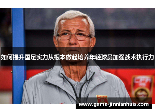 如何提升国足实力从根本做起培养年轻球员加强战术执行力