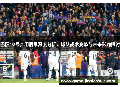 巴萨10号弃用后果深度分析：球队战术变革与未来影响探讨