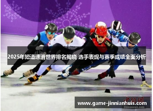 2025年短道速滑世界排名揭晓 选手表现与赛季成绩全面分析