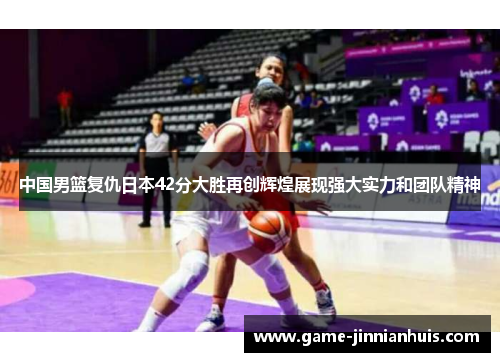 中国男篮复仇日本42分大胜再创辉煌展现强大实力和团队精神