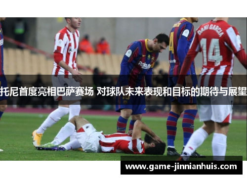 托尼首度亮相巴萨赛场 对球队未来表现和目标的期待与展望