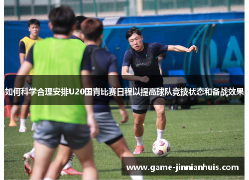 如何科学合理安排U20国青比赛日程以提高球队竞技状态和备战效果