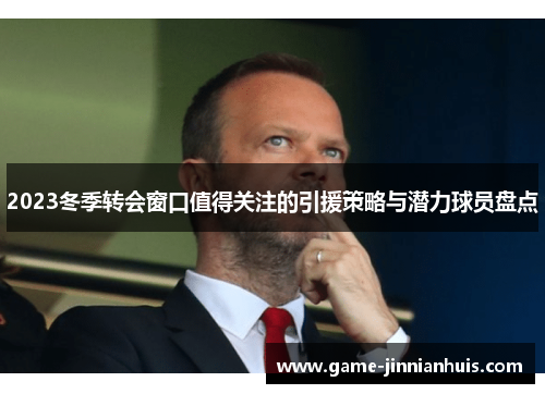 2023冬季转会窗口值得关注的引援策略与潜力球员盘点