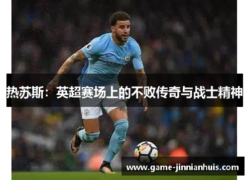 热苏斯：英超赛场上的不败传奇与战士精神