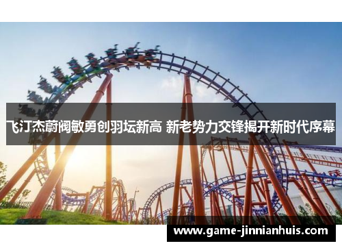 飞汀杰蔚阀敏勇创羽坛新高 新老势力交锋揭开新时代序幕