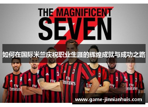 如何在国际米兰庆祝职业生涯的辉煌成就与成功之路