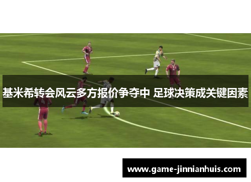 基米希转会风云多方报价争夺中 足球决策成关键因素
