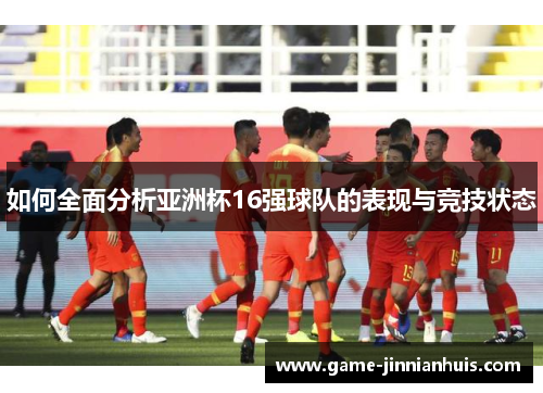 如何全面分析亚洲杯16强球队的表现与竞技状态