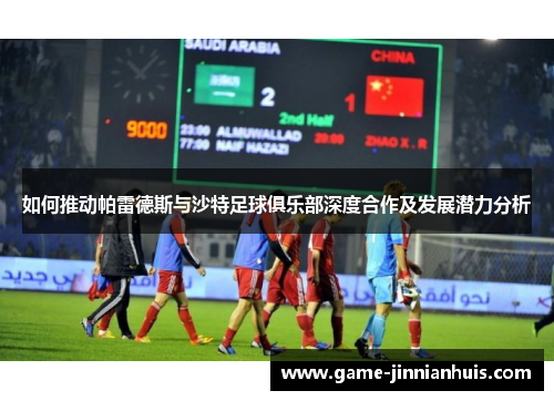 如何推动帕雷德斯与沙特足球俱乐部深度合作及发展潜力分析