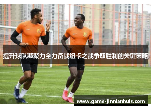 提升球队凝聚力全力备战纽卡之战争取胜利的关键策略