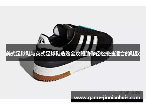 美式足球鞋与英式足球鞋选购全攻略助你轻松挑选适合的鞋款