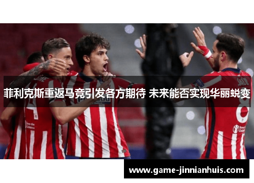 菲利克斯重返马竞引发各方期待 未来能否实现华丽蜕变