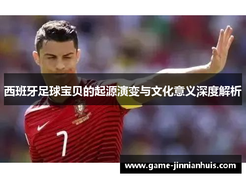 西班牙足球宝贝的起源演变与文化意义深度解析