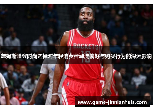 詹姆斯哈登时尚选择对年轻消费者潮流偏好与购买行为的深远影响