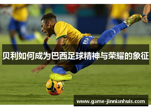 贝利如何成为巴西足球精神与荣耀的象征
