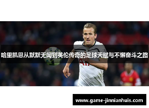 哈里凯恩从默默无闻到英伦传奇的足球天赋与不懈奋斗之路