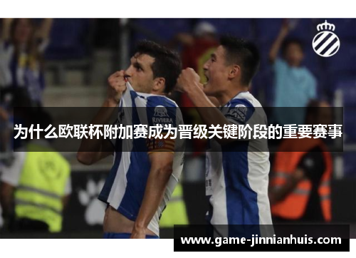 为什么欧联杯附加赛成为晋级关键阶段的重要赛事
