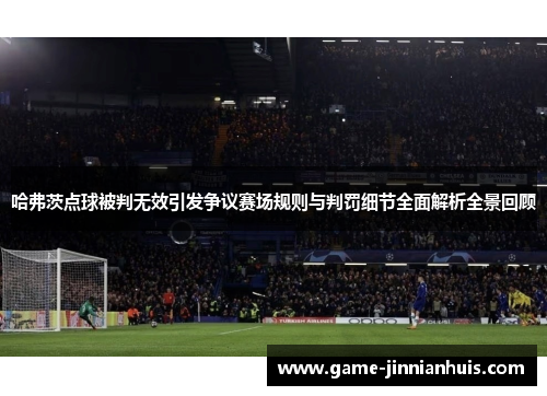 哈弗茨点球被判无效引发争议赛场规则与判罚细节全面解析全景回顾